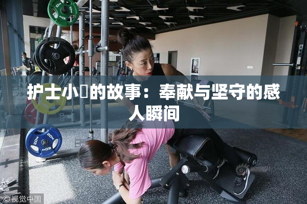 护士小婬的故事：奉献与坚守的感人瞬间