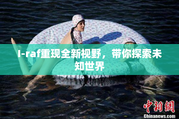 I-raf重现全新视野，带你探索未知世界