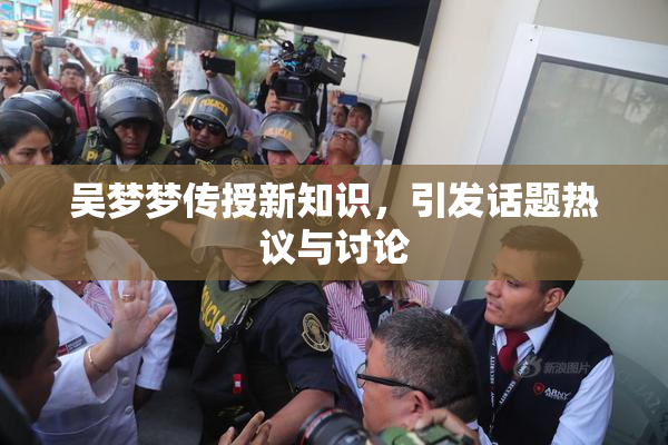 吴梦梦传授新知识，引发话题热议与讨论