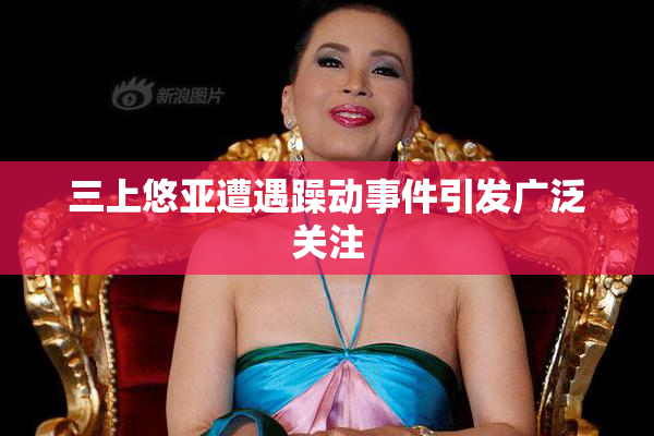 三上悠亚遭遇躁动事件引发广泛关注