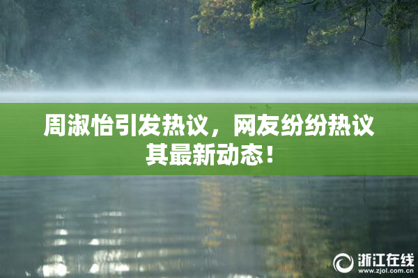 周淑怡引发热议，网友纷纷热议其最新动态！
