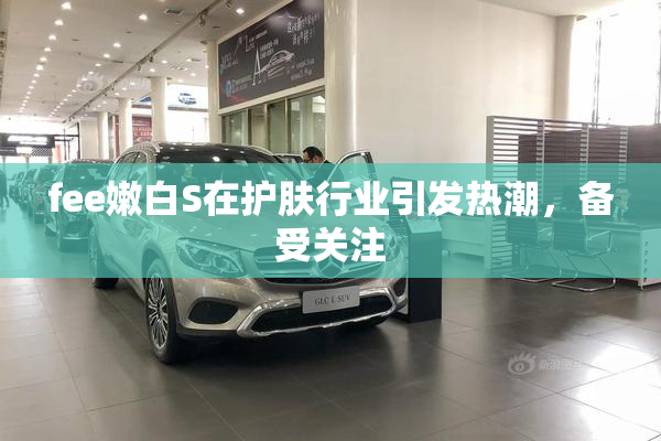 fee嫩白S在护肤行业引发热潮，备受关注