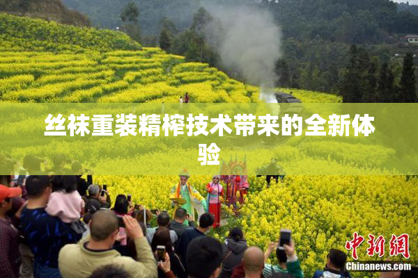 丝袜重装精榨技术带来的全新体验