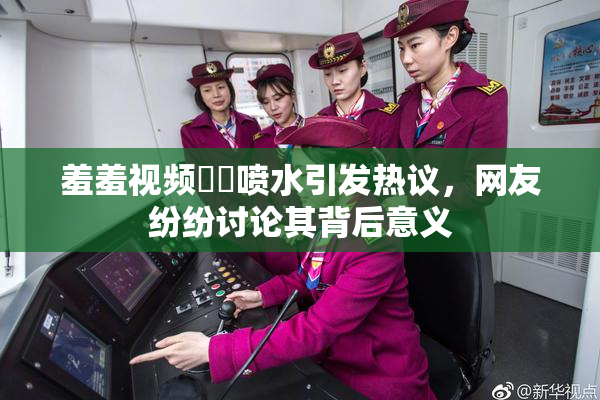羞羞视频❌‌喷水引发热议，网友纷纷讨论其背后意义