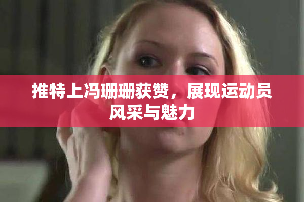 推特上冯珊珊获赞，展现运动员风采与魅力