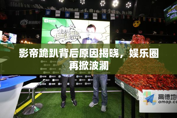 影帝跪趴背后原因揭晓，娱乐圈再掀波澜