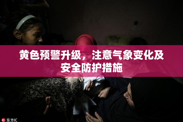 黄色预警升级，注意气象变化及安全防护措施