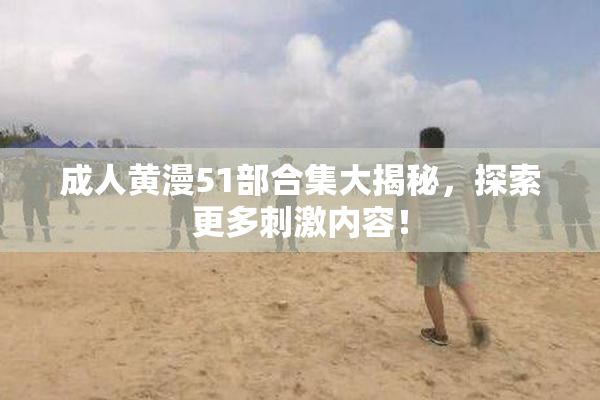 成人黄漫51部合集大揭秘，探索更多刺激内容！
