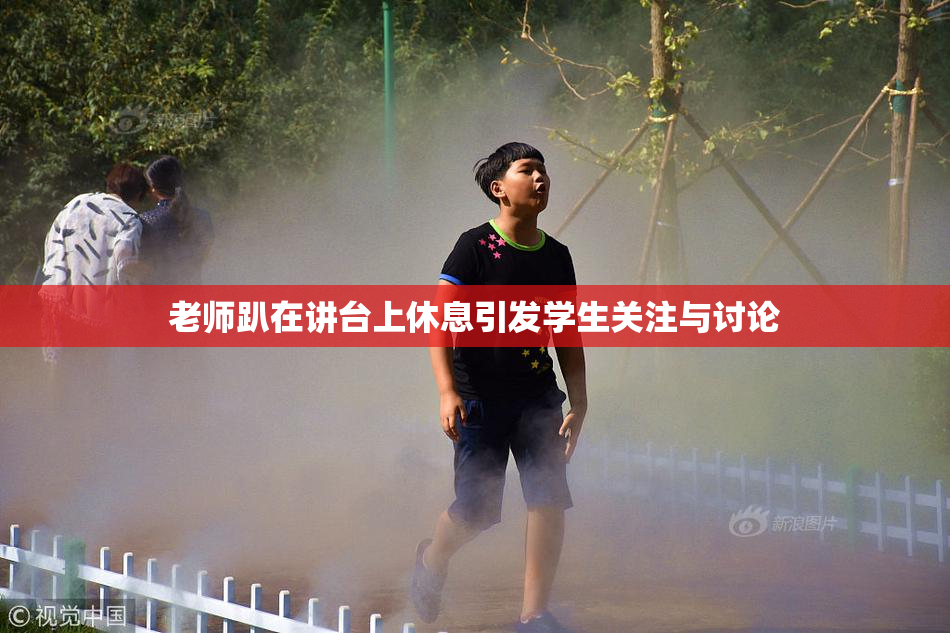 老师趴在讲台上休息引发学生关注与讨论
