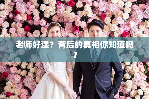 老师好湿？背后的真相你知道吗？