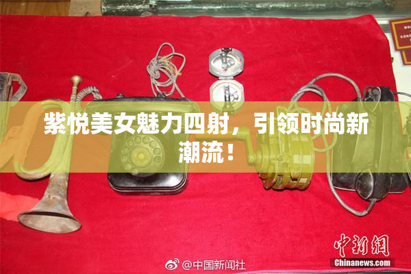 紫悦美女魅力四射，引领时尚新潮流！