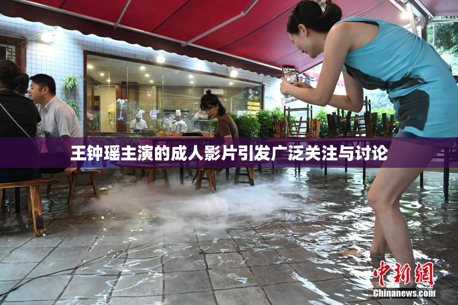 王钟瑶主演的成人影片引发广泛关注与讨论