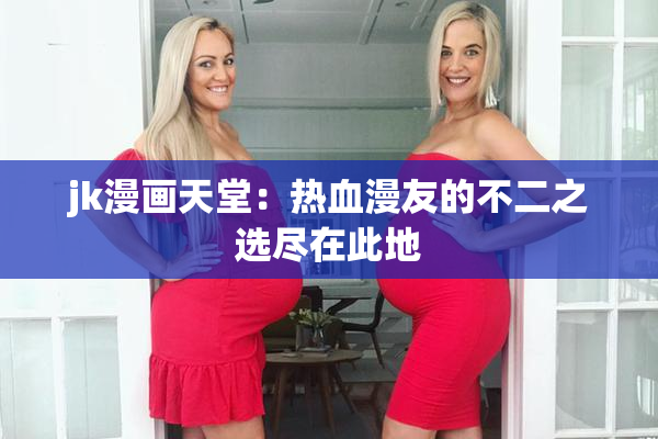 jk漫画天堂：热血漫友的不二之选尽在此地