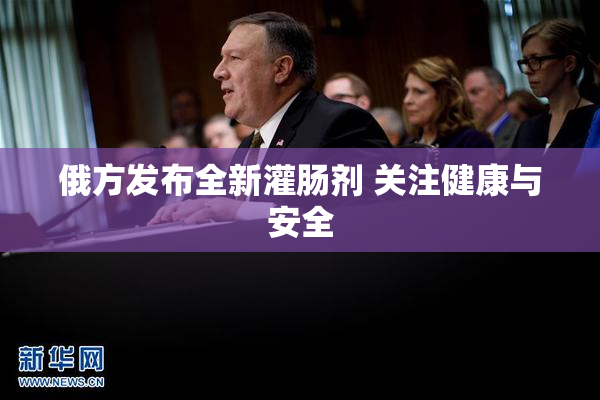 俄方发布全新灌肠剂 关注健康与安全