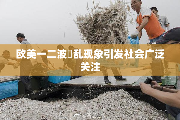 欧美一二波婬乱现象引发社会广泛关注