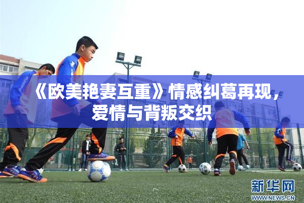 《欧美艳妻互重》情感纠葛再现，爱情与背叛交织