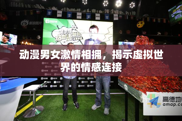 动漫男女激情相拥，揭示虚拟世界的情感连接