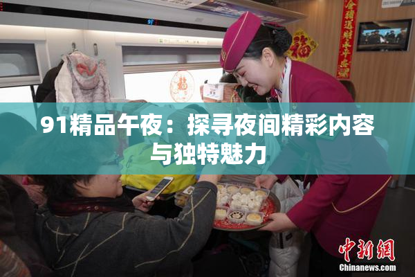 91精品午夜：探寻夜间精彩内容与独特魅力