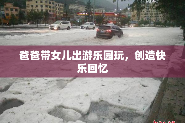 爸爸带女儿出游乐园玩，创造快乐回忆