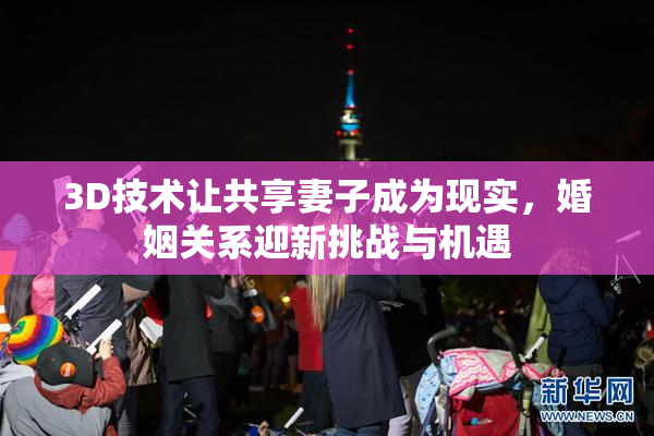 3D技术让共享妻子成为现实，婚姻关系迎新挑战与机遇