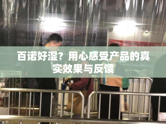 百诺好湿？用心感受产品的真实效果与反馈