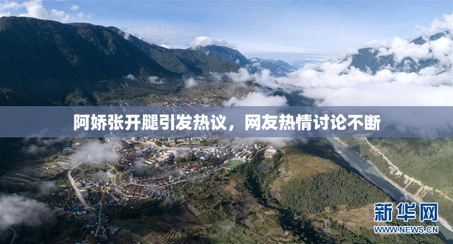 阿娇张开腿引发热议，网友热情讨论不断