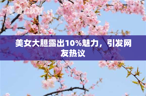 美女大胆露出10%魅力，引发网友热议