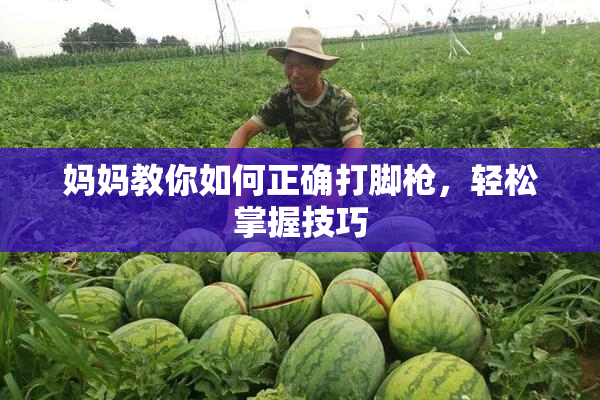 妈妈教你如何正确打脚枪，轻松掌握技巧