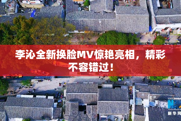 李沁全新换脸MV惊艳亮相，精彩不容错过！