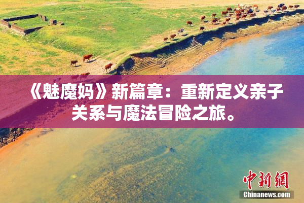 《魅魔妈》新篇章：重新定义亲子关系与魔法冒险之旅。