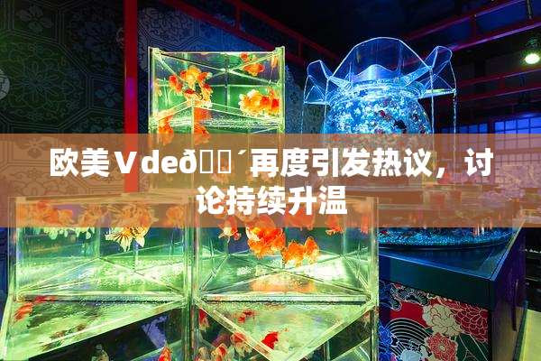 欧美Ⅴde🔴再度引发热议，讨论持续升温