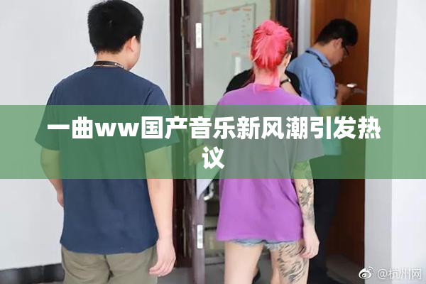 一曲ww国产音乐新风潮引发热议