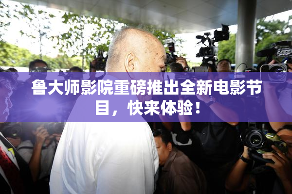 鲁大师影院重磅推出全新电影节目，快来体验！
