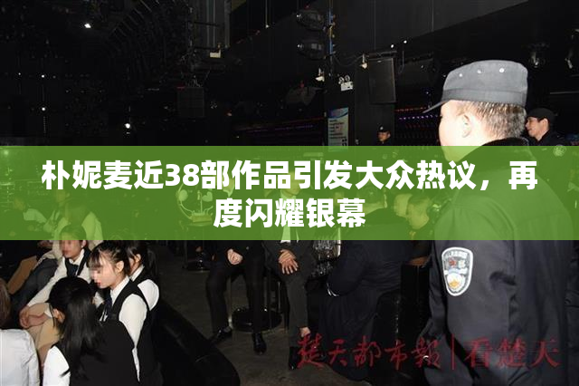 朴妮麦近38部作品引发大众热议，再度闪耀银幕