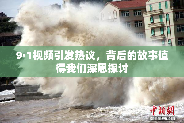 9·1视频引发热议，背后的故事值得我们深思探讨