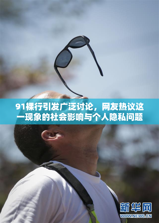 91裸行引发广泛讨论，网友热议这一现象的社会影响与个人隐私问题