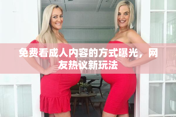 免费看成人内容的方式曝光，网友热议新玩法