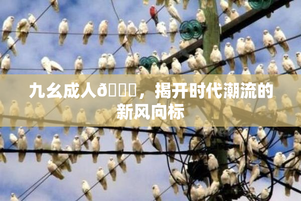 九幺成人🔞，揭开时代潮流的新风向标