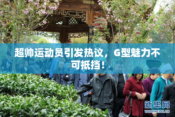 超帅运动员引发热议，G型魅力不可抵挡！