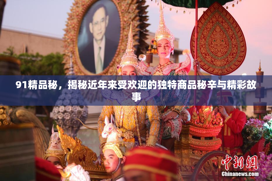 91精品秘，揭秘近年来受欢迎的独特商品秘辛与精彩故事