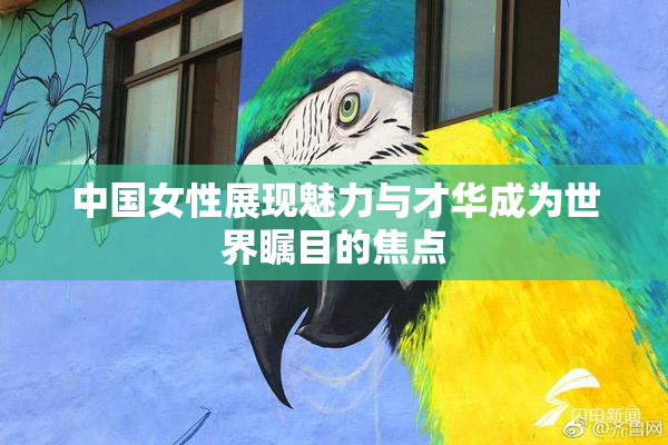 中国女性展现魅力与才华成为世界瞩目的焦点