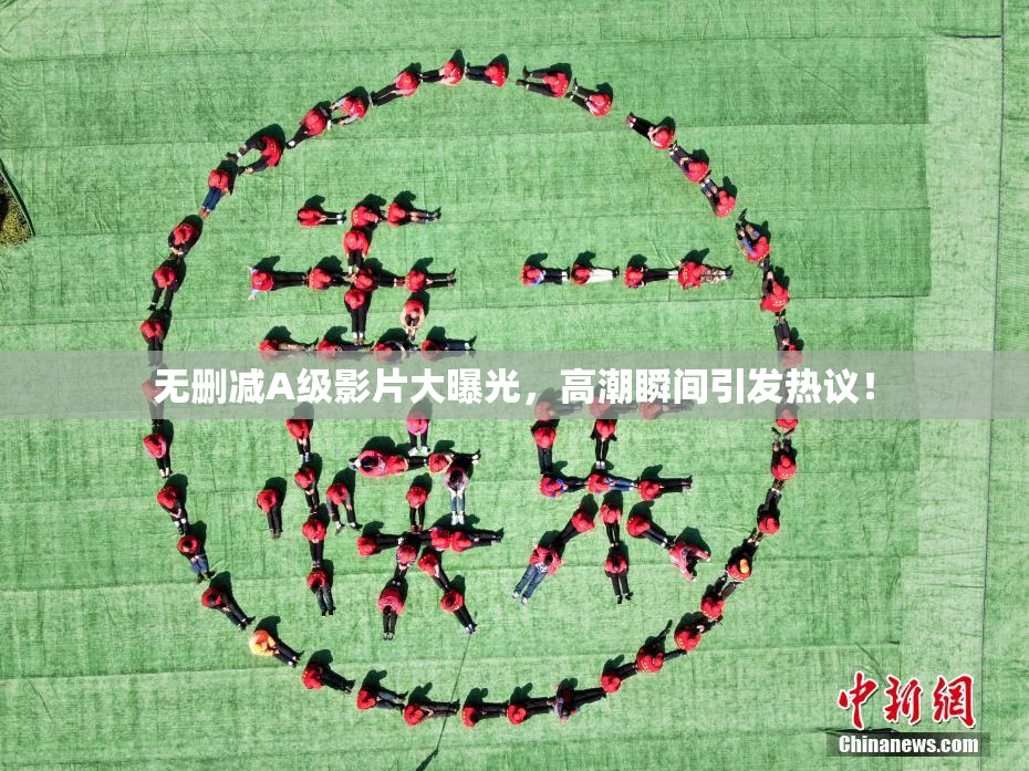 无删减A级影片大曝光，高潮瞬间引发热议！