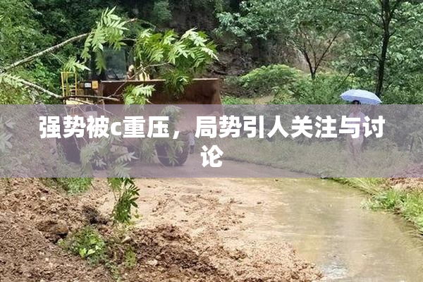 强势被c重压，局势引人关注与讨论