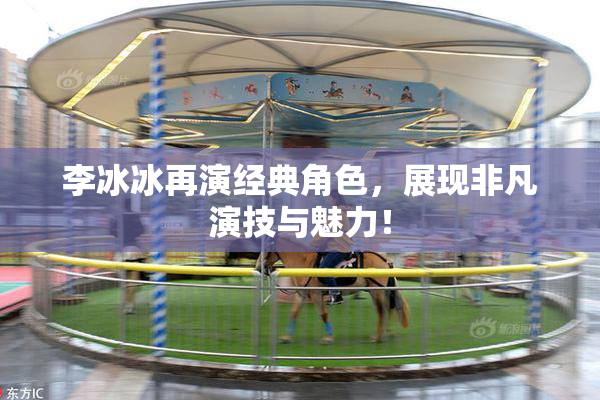 李冰冰再演经典角色，展现非凡演技与魅力！
