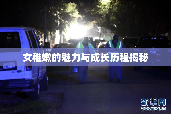 女稚嫩的魅力与成长历程揭秘