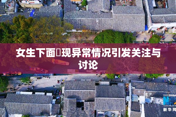 女生下面岀现异常情况引发关注与讨论
