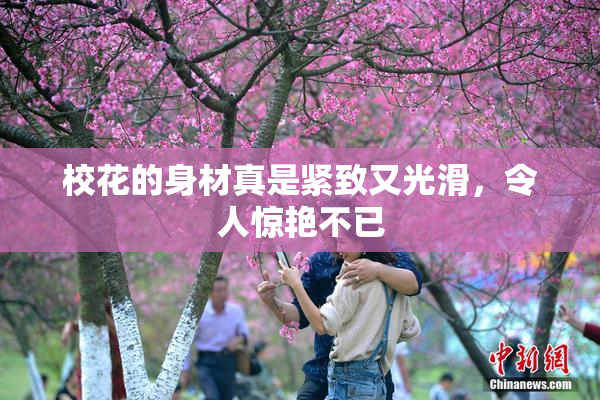 校花的身材真是紧致又光滑，令人惊艳不已