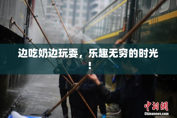 边吃奶边玩耍，乐趣无穷的时光！