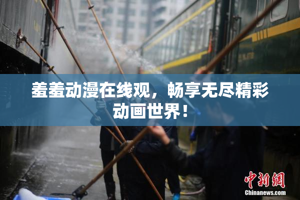 羞羞动漫在线观，畅享无尽精彩动画世界！