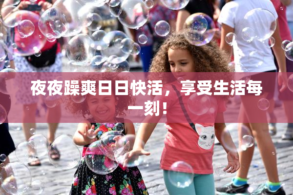 夜夜躁爽日日快活，享受生活每一刻！